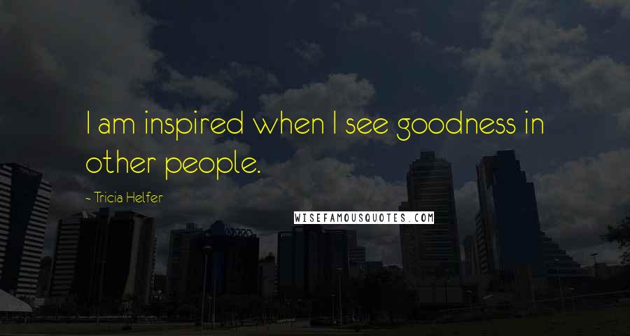 Tricia Helfer Quotes: I am inspired when I see goodness in other people.