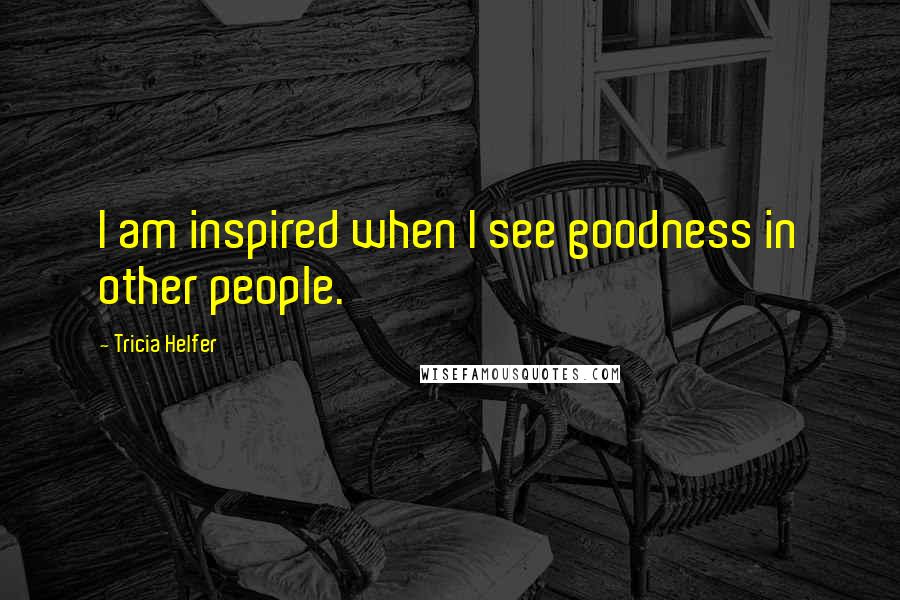 Tricia Helfer Quotes: I am inspired when I see goodness in other people.