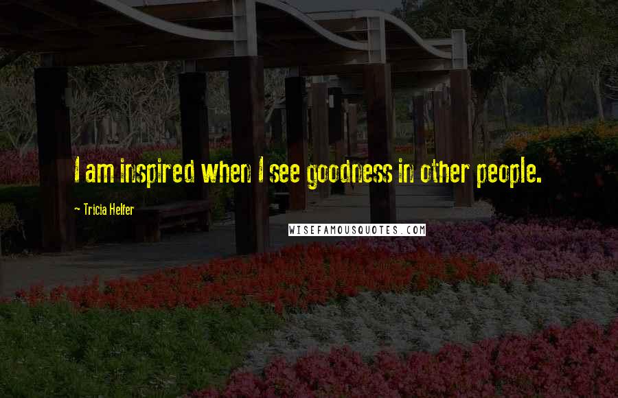 Tricia Helfer Quotes: I am inspired when I see goodness in other people.