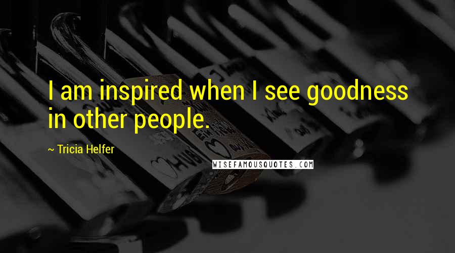 Tricia Helfer Quotes: I am inspired when I see goodness in other people.