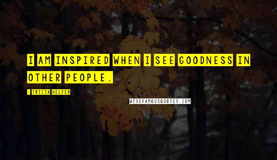 Tricia Helfer Quotes: I am inspired when I see goodness in other people.