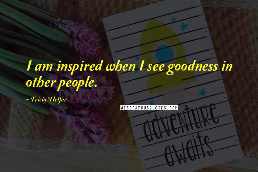 Tricia Helfer Quotes: I am inspired when I see goodness in other people.