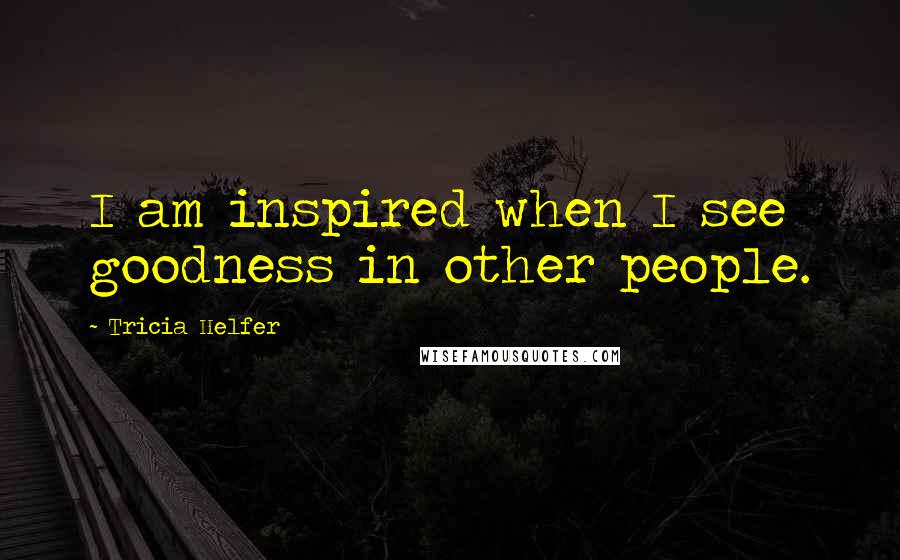 Tricia Helfer Quotes: I am inspired when I see goodness in other people.