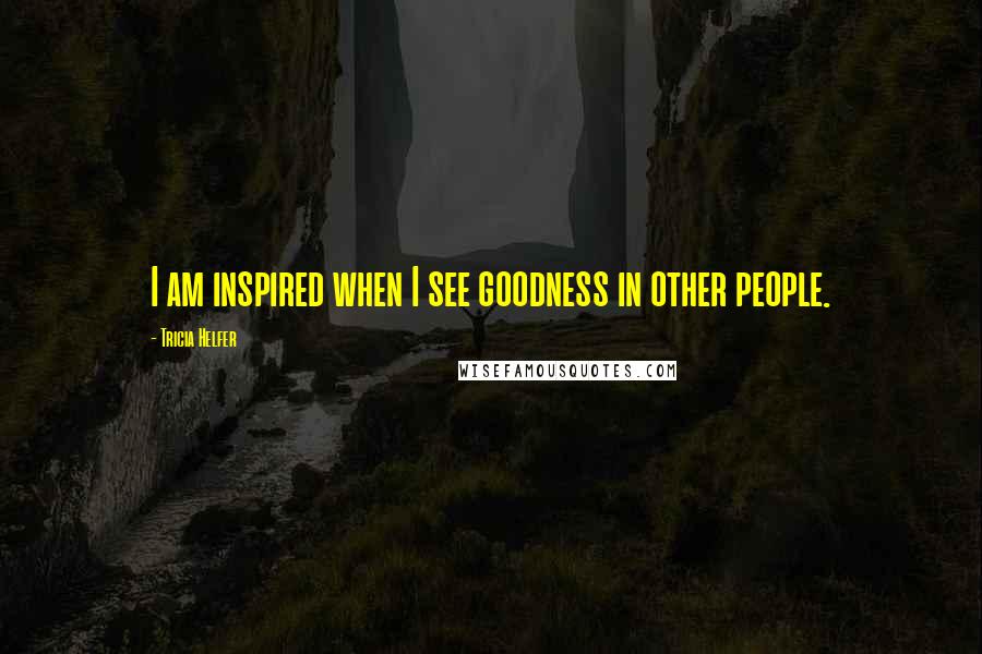 Tricia Helfer Quotes: I am inspired when I see goodness in other people.