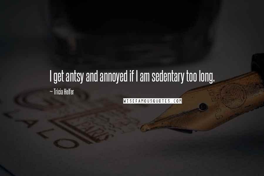 Tricia Helfer Quotes: I get antsy and annoyed if I am sedentary too long.