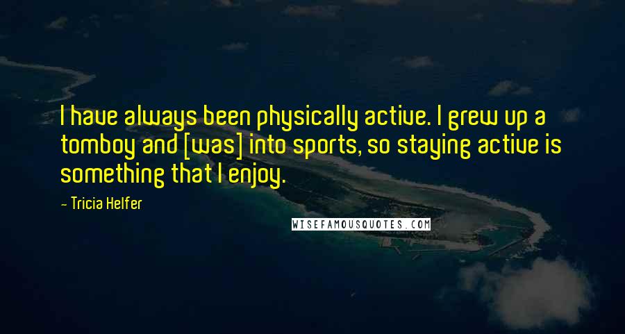 Tricia Helfer Quotes: I have always been physically active. I grew up a tomboy and [was] into sports, so staying active is something that I enjoy.