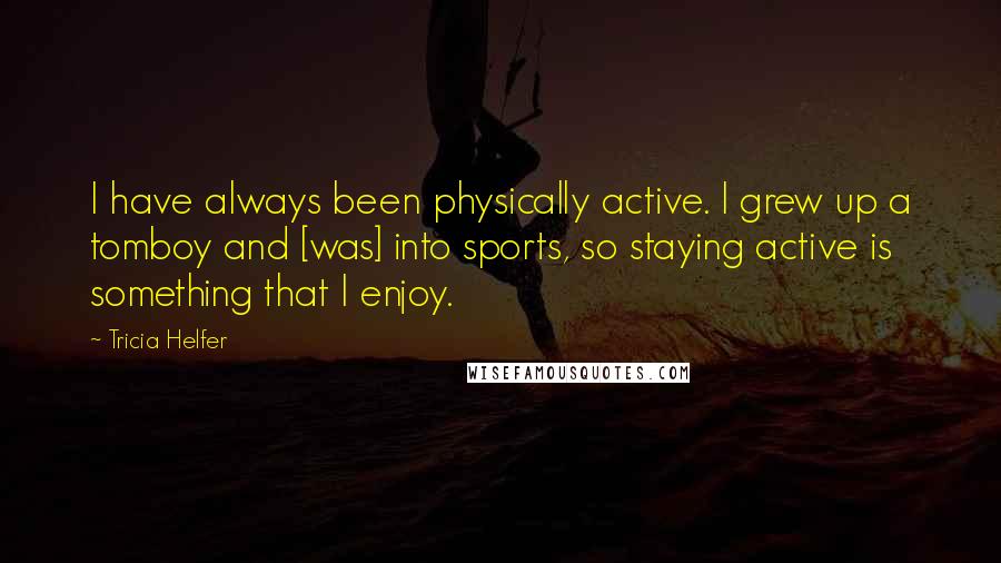 Tricia Helfer Quotes: I have always been physically active. I grew up a tomboy and [was] into sports, so staying active is something that I enjoy.