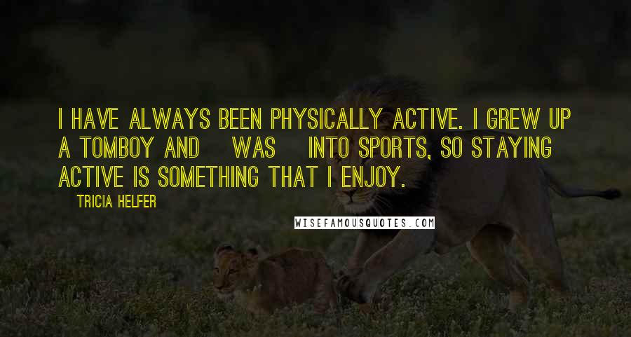 Tricia Helfer Quotes: I have always been physically active. I grew up a tomboy and [was] into sports, so staying active is something that I enjoy.