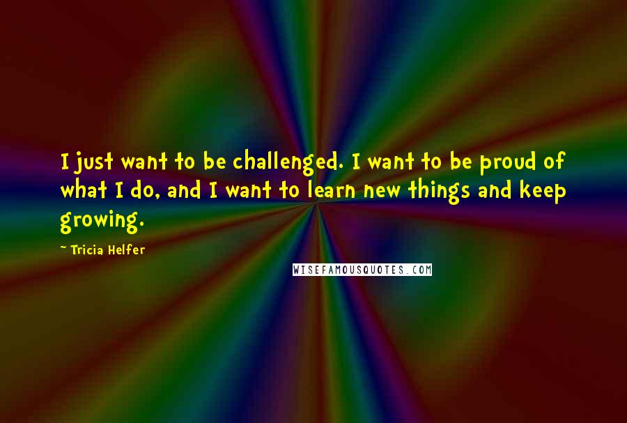 Tricia Helfer Quotes: I just want to be challenged. I want to be proud of what I do, and I want to learn new things and keep growing.