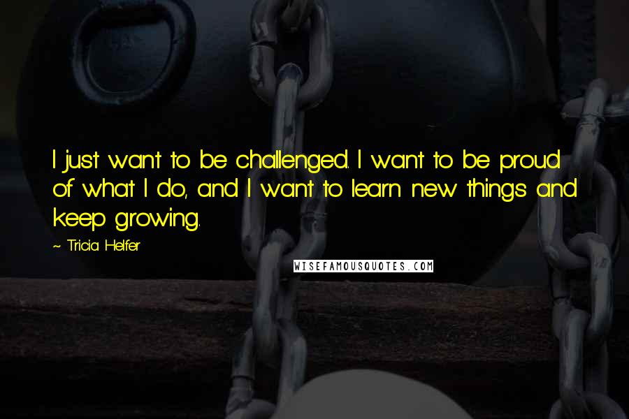 Tricia Helfer Quotes: I just want to be challenged. I want to be proud of what I do, and I want to learn new things and keep growing.