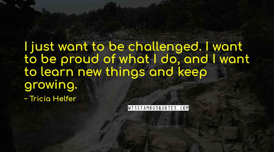 Tricia Helfer Quotes: I just want to be challenged. I want to be proud of what I do, and I want to learn new things and keep growing.