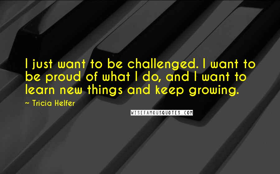 Tricia Helfer Quotes: I just want to be challenged. I want to be proud of what I do, and I want to learn new things and keep growing.