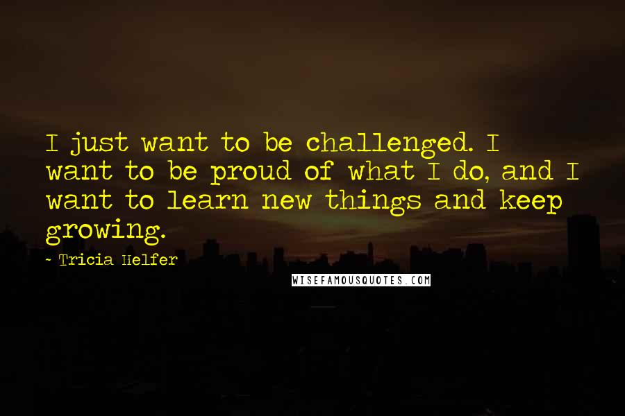 Tricia Helfer Quotes: I just want to be challenged. I want to be proud of what I do, and I want to learn new things and keep growing.