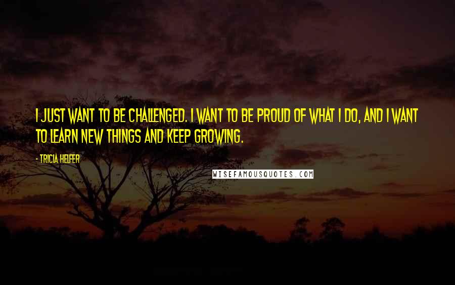 Tricia Helfer Quotes: I just want to be challenged. I want to be proud of what I do, and I want to learn new things and keep growing.