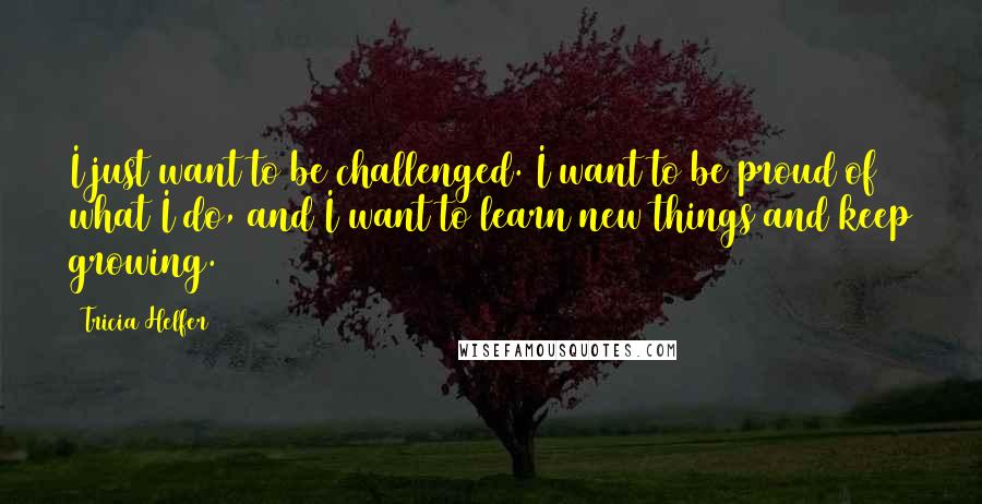 Tricia Helfer Quotes: I just want to be challenged. I want to be proud of what I do, and I want to learn new things and keep growing.