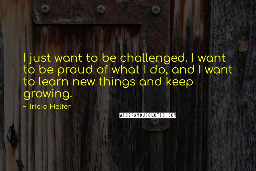 Tricia Helfer Quotes: I just want to be challenged. I want to be proud of what I do, and I want to learn new things and keep growing.