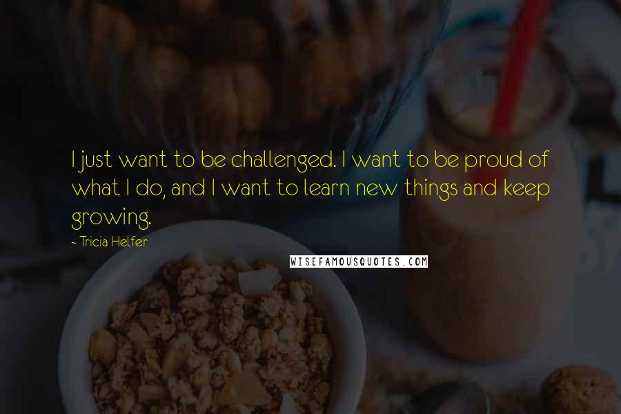 Tricia Helfer Quotes: I just want to be challenged. I want to be proud of what I do, and I want to learn new things and keep growing.