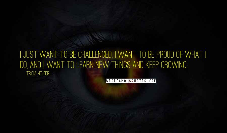 Tricia Helfer Quotes: I just want to be challenged. I want to be proud of what I do, and I want to learn new things and keep growing.