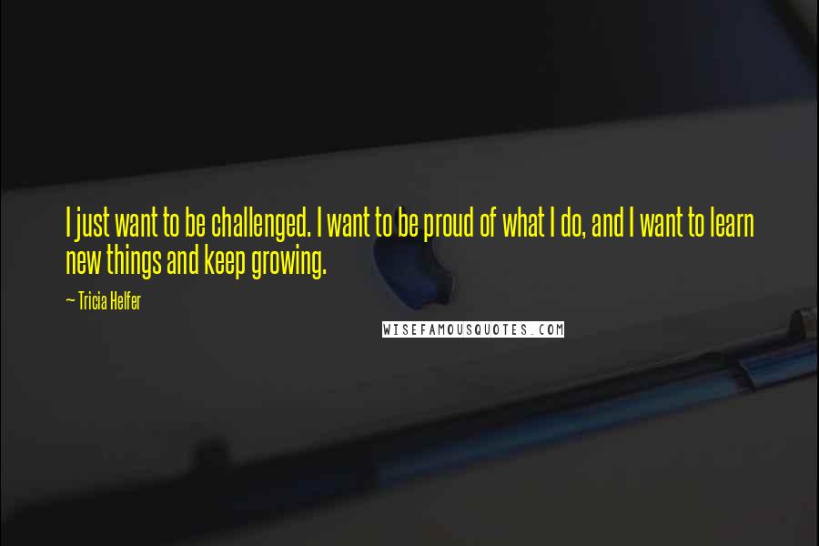 Tricia Helfer Quotes: I just want to be challenged. I want to be proud of what I do, and I want to learn new things and keep growing.