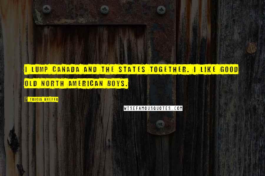 Tricia Helfer Quotes: I lump Canada and the States together. I like good old North American boys.