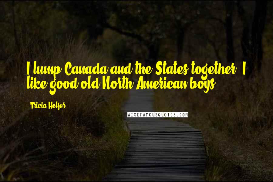 Tricia Helfer Quotes: I lump Canada and the States together. I like good old North American boys.