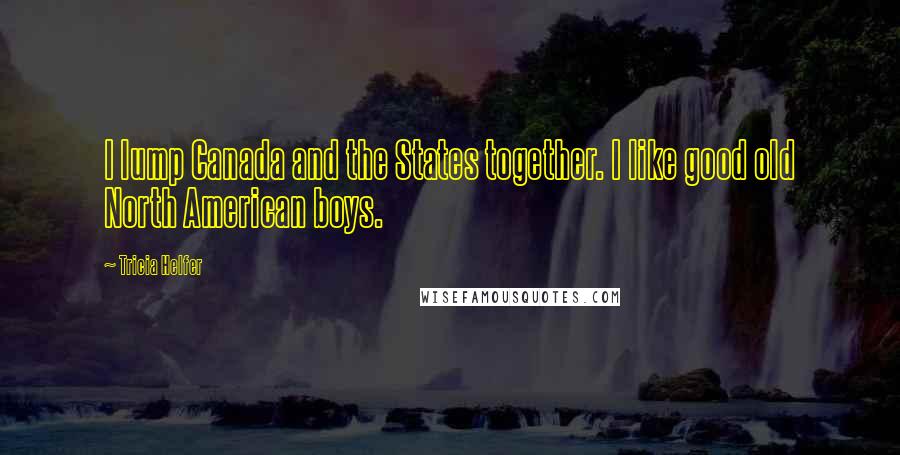 Tricia Helfer Quotes: I lump Canada and the States together. I like good old North American boys.