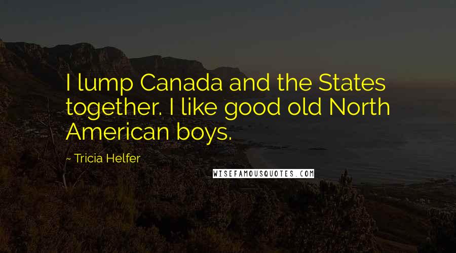 Tricia Helfer Quotes: I lump Canada and the States together. I like good old North American boys.