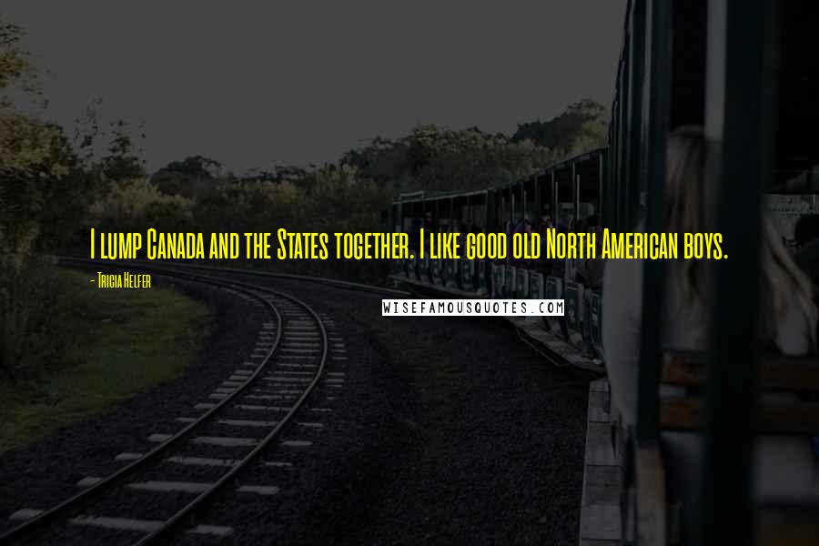 Tricia Helfer Quotes: I lump Canada and the States together. I like good old North American boys.