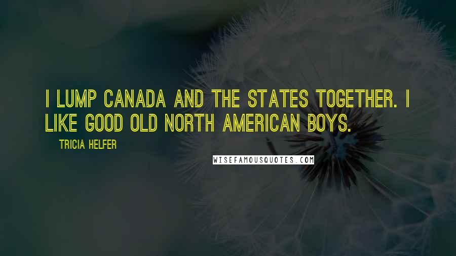 Tricia Helfer Quotes: I lump Canada and the States together. I like good old North American boys.