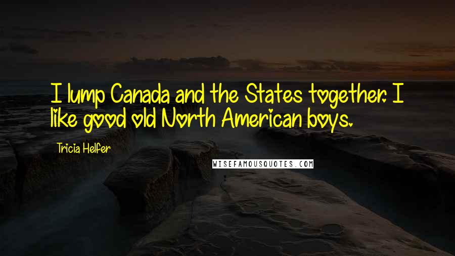 Tricia Helfer Quotes: I lump Canada and the States together. I like good old North American boys.