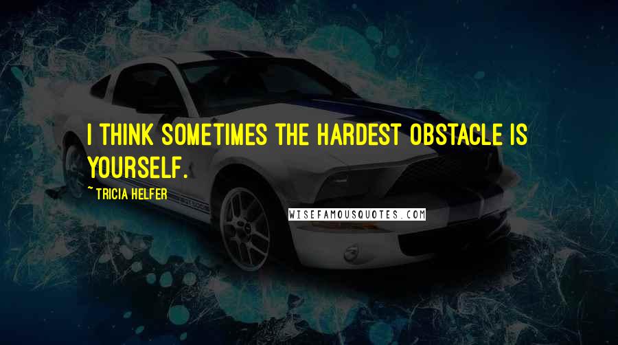 Tricia Helfer Quotes: I think sometimes the hardest obstacle is yourself.