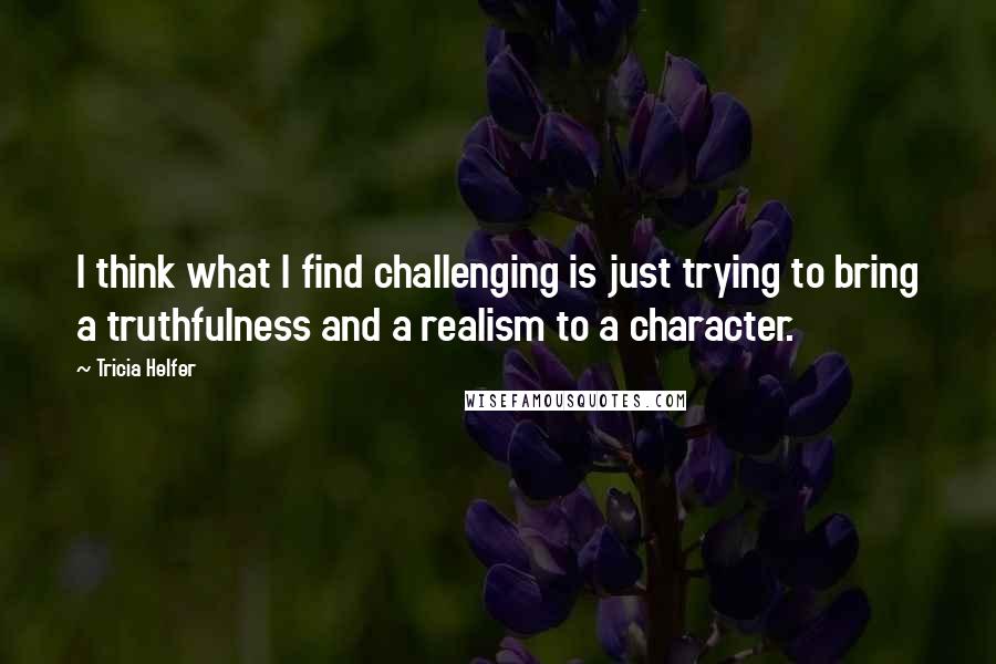Tricia Helfer Quotes: I think what I find challenging is just trying to bring a truthfulness and a realism to a character.