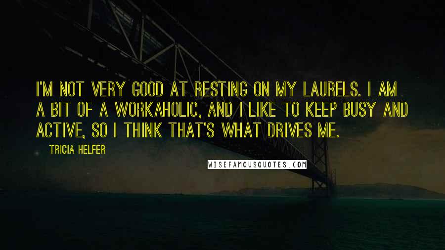 Tricia Helfer Quotes: I'm not very good at resting on my laurels. I am a bit of a workaholic, and I like to keep busy and active, so I think that's what drives me.