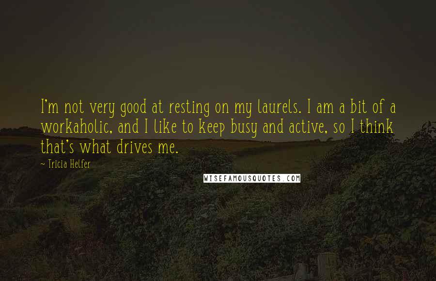 Tricia Helfer Quotes: I'm not very good at resting on my laurels. I am a bit of a workaholic, and I like to keep busy and active, so I think that's what drives me.