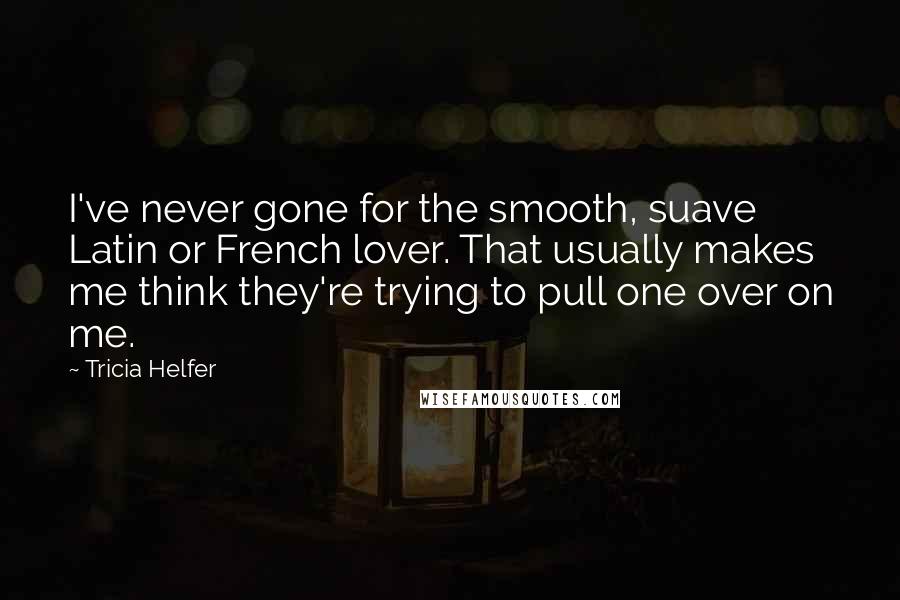 Tricia Helfer Quotes: I've never gone for the smooth, suave Latin or French lover. That usually makes me think they're trying to pull one over on me.