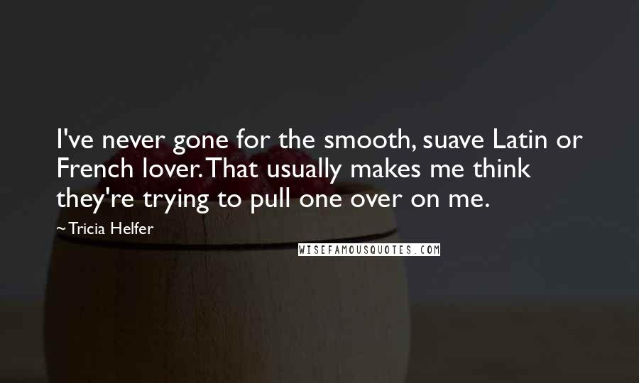 Tricia Helfer Quotes: I've never gone for the smooth, suave Latin or French lover. That usually makes me think they're trying to pull one over on me.