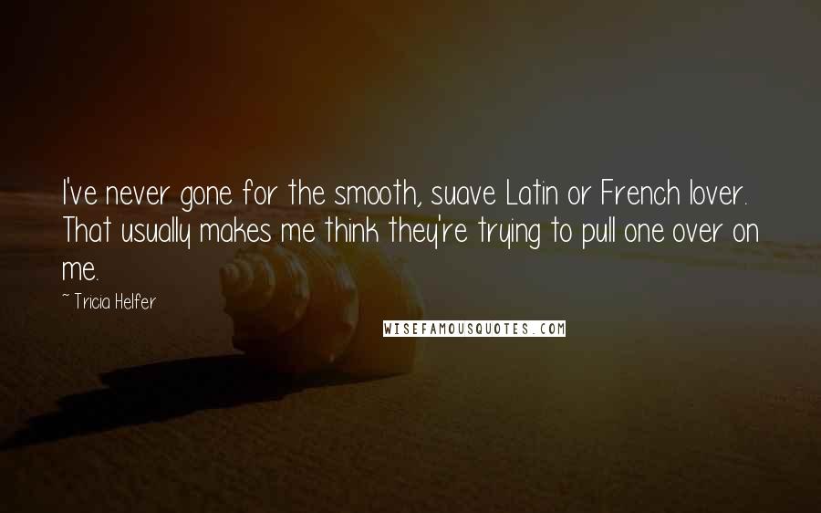 Tricia Helfer Quotes: I've never gone for the smooth, suave Latin or French lover. That usually makes me think they're trying to pull one over on me.