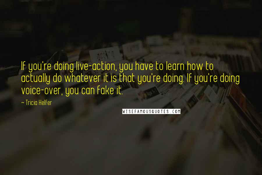 Tricia Helfer Quotes: If you're doing live-action, you have to learn how to actually do whatever it is that you're doing. If you're doing voice-over, you can fake it.