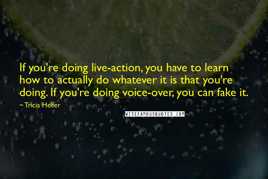 Tricia Helfer Quotes: If you're doing live-action, you have to learn how to actually do whatever it is that you're doing. If you're doing voice-over, you can fake it.