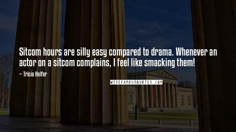 Tricia Helfer Quotes: Sitcom hours are silly easy compared to drama. Whenever an actor on a sitcom complains, I feel like smacking them!