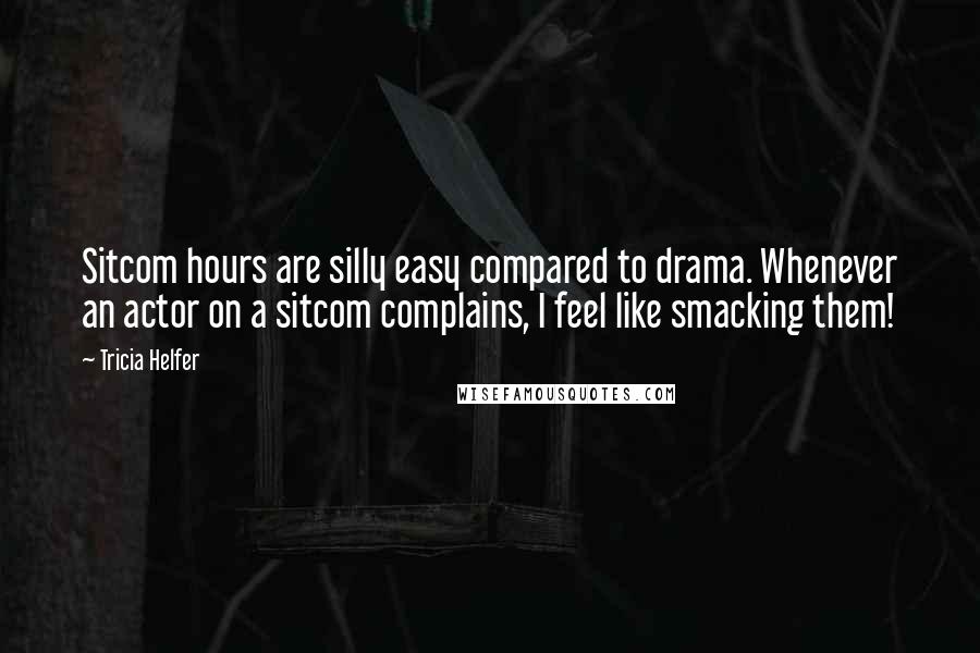 Tricia Helfer Quotes: Sitcom hours are silly easy compared to drama. Whenever an actor on a sitcom complains, I feel like smacking them!