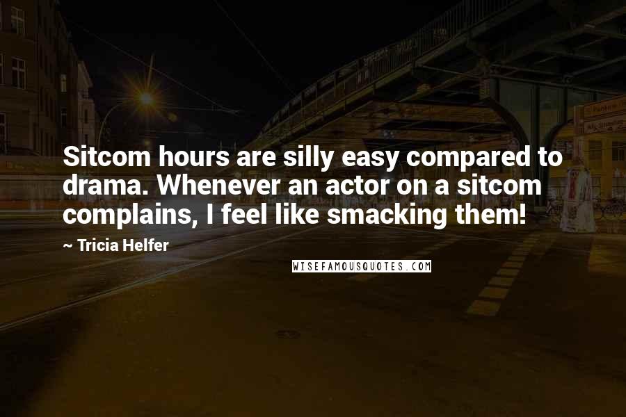 Tricia Helfer Quotes: Sitcom hours are silly easy compared to drama. Whenever an actor on a sitcom complains, I feel like smacking them!