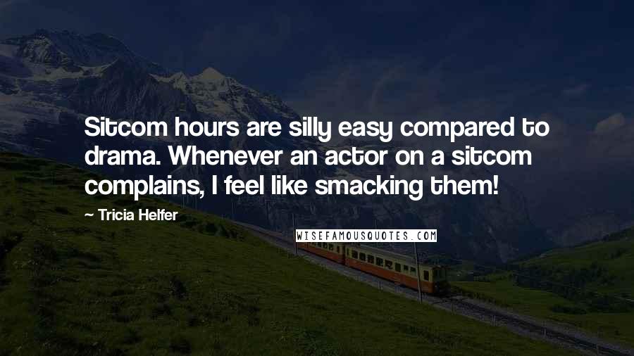 Tricia Helfer Quotes: Sitcom hours are silly easy compared to drama. Whenever an actor on a sitcom complains, I feel like smacking them!