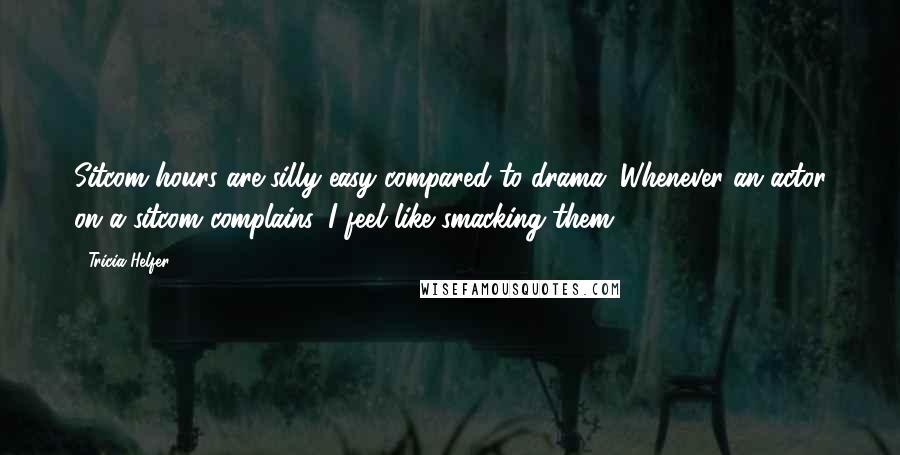 Tricia Helfer Quotes: Sitcom hours are silly easy compared to drama. Whenever an actor on a sitcom complains, I feel like smacking them!