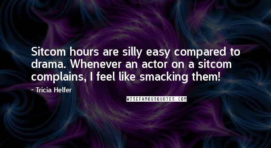 Tricia Helfer Quotes: Sitcom hours are silly easy compared to drama. Whenever an actor on a sitcom complains, I feel like smacking them!