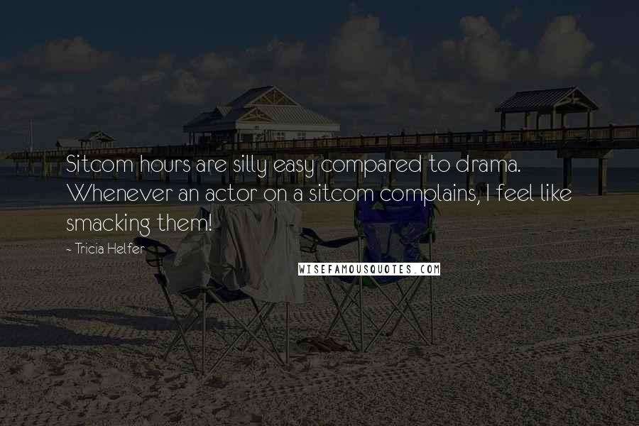 Tricia Helfer Quotes: Sitcom hours are silly easy compared to drama. Whenever an actor on a sitcom complains, I feel like smacking them!