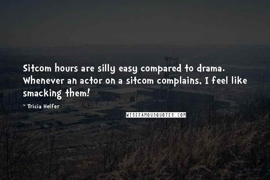 Tricia Helfer Quotes: Sitcom hours are silly easy compared to drama. Whenever an actor on a sitcom complains, I feel like smacking them!