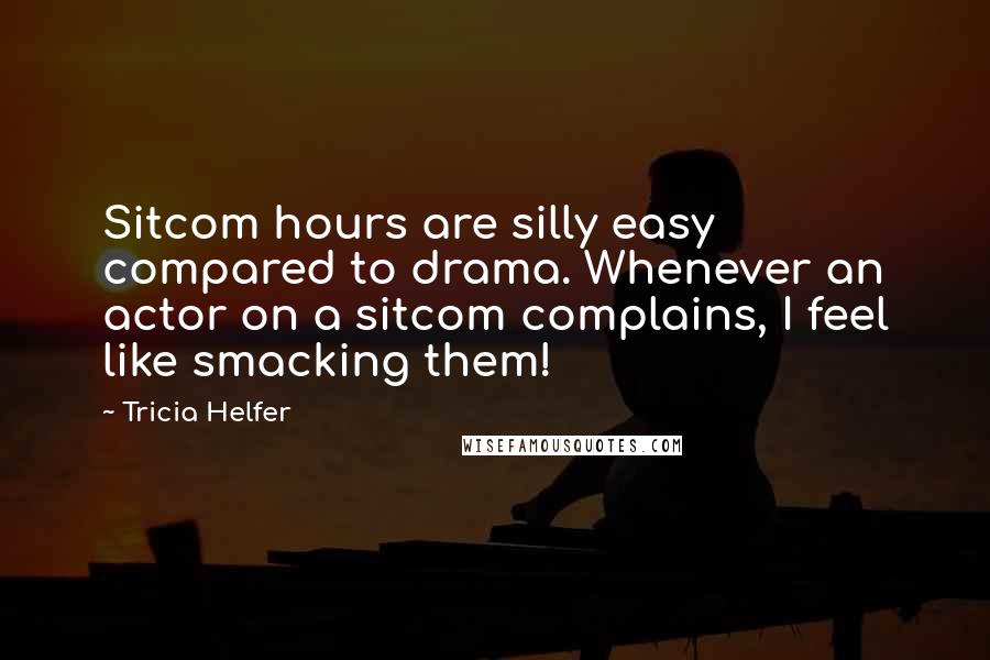 Tricia Helfer Quotes: Sitcom hours are silly easy compared to drama. Whenever an actor on a sitcom complains, I feel like smacking them!