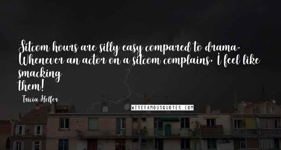 Tricia Helfer Quotes: Sitcom hours are silly easy compared to drama. Whenever an actor on a sitcom complains, I feel like smacking them!