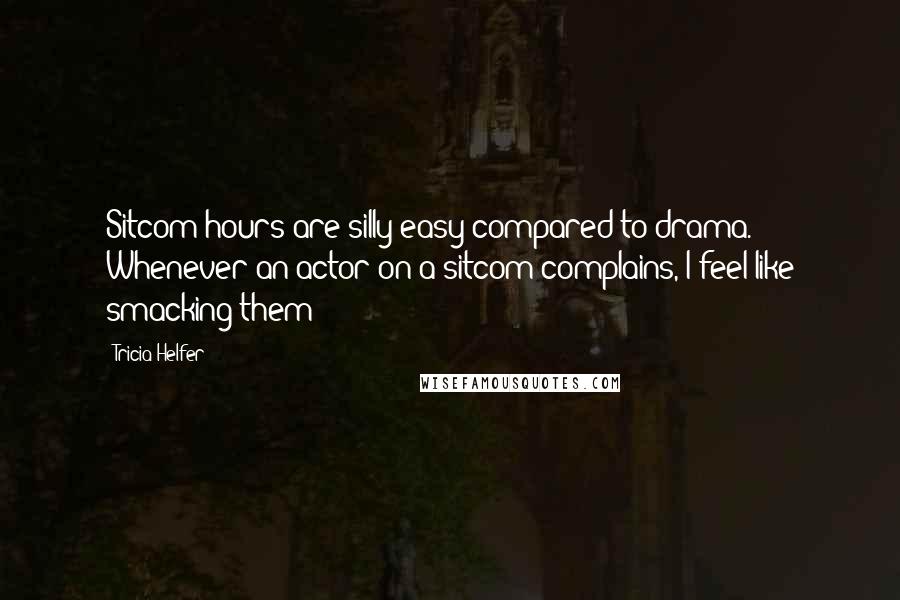 Tricia Helfer Quotes: Sitcom hours are silly easy compared to drama. Whenever an actor on a sitcom complains, I feel like smacking them!